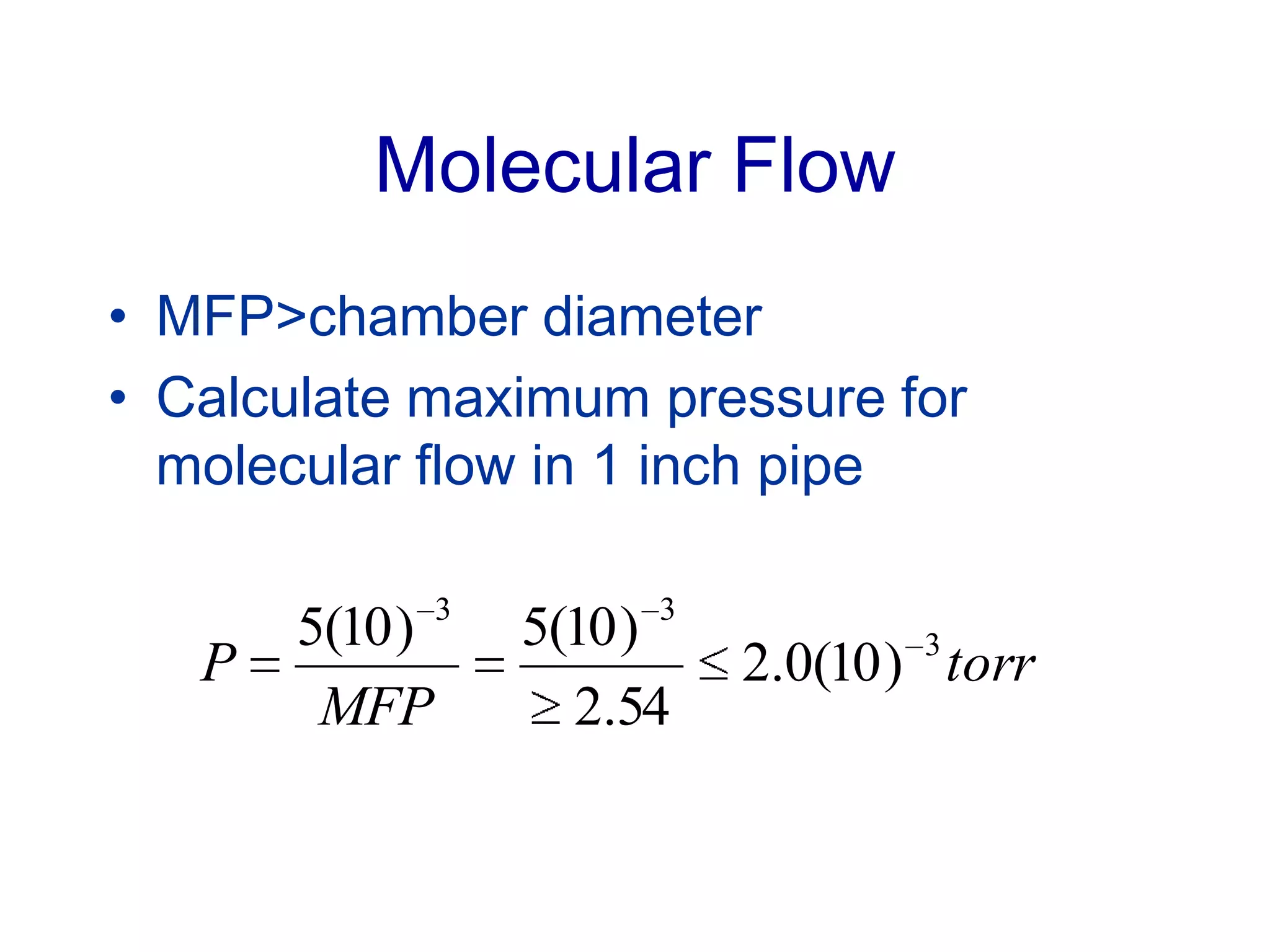 Molecular Flow
• MFP>chamber diameter
• Calculate maximum pressure for
molecular flow in 1 inch pipe
torr
MFP
P 3
33
)10(0.2
54.2
)10(5)10(5
 