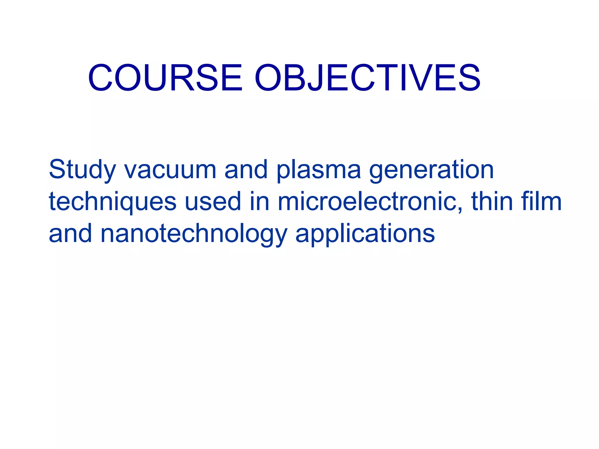 COURSE OBJECTIVES
Study vacuum and plasma generation
techniques used in microelectronic, thin film
and nanotechnology applications
 