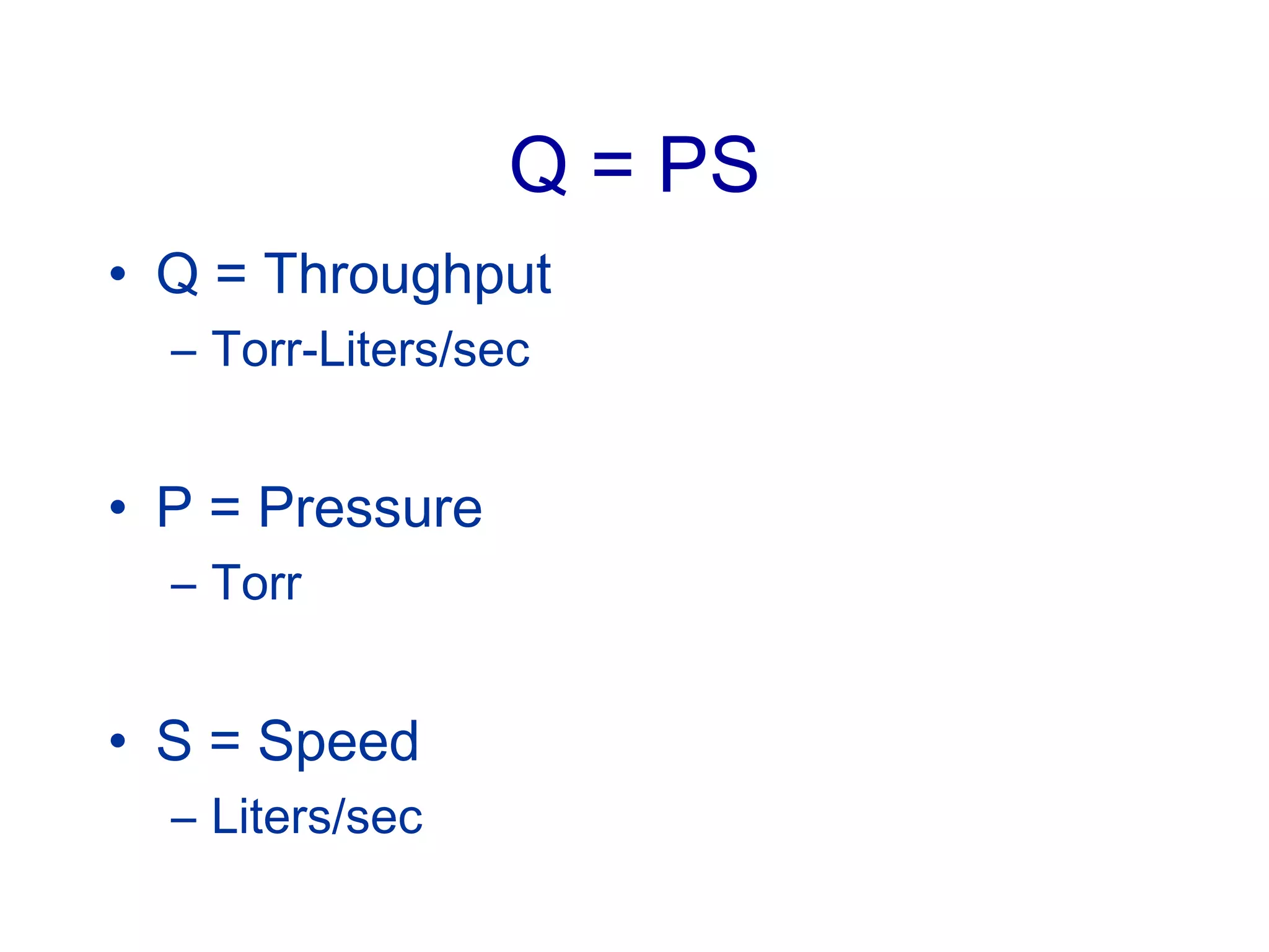 Q = PS
• Q = Throughput
– Torr-Liters/sec
• P = Pressure
– Torr
• S = Speed
– Liters/sec
 