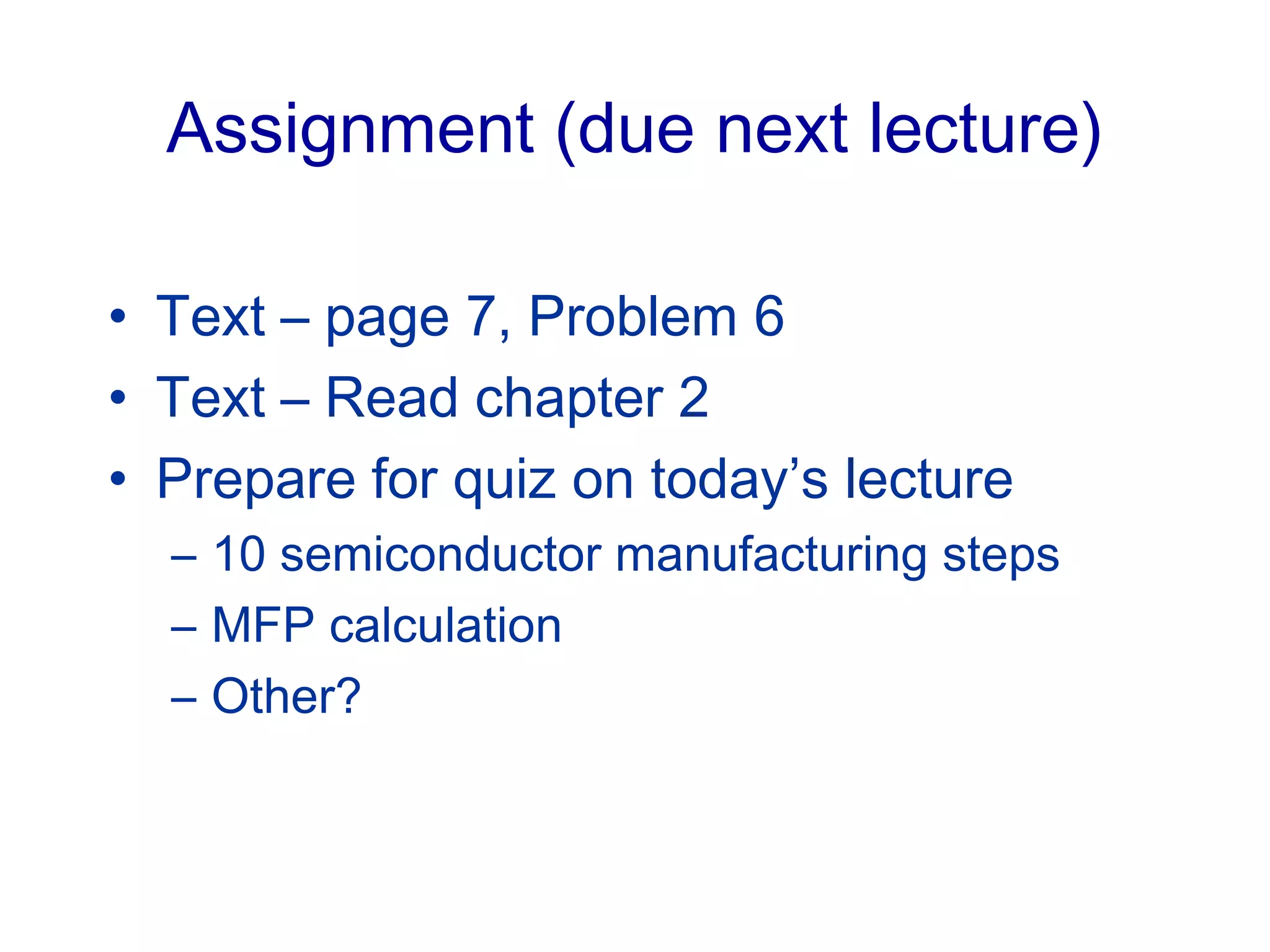 Assignment (due next lecture)
• Text – page 7, Problem 6
• Text – Read chapter 2
• Prepare for quiz on today’s lecture
– 10 semiconductor manufacturing steps
– MFP calculation
– Other?
 