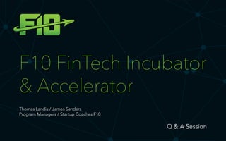 F10 FinTech Incubator
& Accelerator
Q & A Session
Thomas Landis / James Sanders
Program Managers / Startup Coaches F10
 