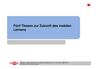 14




Fünf Thesen zur Zukunft des mobilen
Lernens




    „Mobile Lern-Apps:Potenziale für die betriebliche Weiterbildung“, Dr. Lutz Goertz, MMB-Institut
    06. Februar 2013, m-days, Frankfurt
 