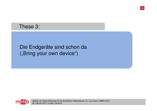 22




These 3:


Die Endgeräte sind schon da
(„Bring your own device“)




     „Mobile Lern-Apps:Potenziale für die betriebliche Weiterbildung“, Dr. Lutz Goertz, MMB-Institut
     06. Februar 2013, m-days, Frankfurt
 