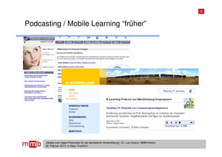 6




Podcasting / Mobile Learning “früher”




      „Mobile Lern-Apps:Potenziale für die betriebliche Weiterbildung“, Dr. Lutz Goertz, MMB-Institut
      06. Februar 2013, m-days, Frankfurt
 