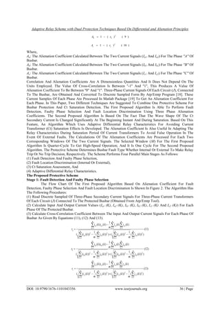 Adaptive Relay Scheme with Dual Protection Techniques Based On Differential and Alienation Principles
DOI: 10.9790/1676-1101043356 www.iosrjournals.org 36 | Page
)9()(1 2
bb rA 
)10()(1 2
cc rA 
Where,
Aa: The Alienation Coefficient Calculated Between The Two Current Signals (Ia1 And Ia2) For The Phase ''A'' Of
Busbar.
Ab: The Alienation Coefficient Calculated Between The Two Current Signals (Ib1 And Ib2) For The Phase ''B'' Of
Busbar.
Ac: The Alienation Coefficient Calculated Between The Two Current Signals (Ic1 And Ic2) For The Phase ''C'' Of
Busbar.
Correlation And Alienation Coefficients Are A Dimensionless Quantities And It Does Not Depend On The
Units Employed. The Value Of Cross-Correlation Is Between ''-1'' And ''1'', This Produces A Value Of
Alienation Coefficient To Be Between ''0'' And ''1''. Three-Phase Current Signals Of Each Circuit (J), Connected
To The Busbar, Are Obtained And Converted To Discrete Sampled Form By Atp/Emtp Program [18]. These
Current Samples Of Each Phase Are Processed In Matlab Package [19] To Get An Alienation Coefficient For
Each Phase. In This Paper, Two Different Techniques Are Suggested To Combine One Protective Scheme For
Busbar Protection And Ct Saturation Detection. The First Proposed Algorithm Is Able To Perform Fault
Detection, Faulty Phase Selection And Fault Location Discrimination Using Three Phase Alienation
Coefficients. The Second Proposed Algorithm Is Based On The Fact That The Wave Shape Of The Ct
Secondary Current Is Changed Significantly At The Beginning Instant And During Saturation. Based On This
Feature, An Algorithm Which Uses Adaptive Differential Relay Characteristics For Avoiding Current
Transformer (Ct) Saturation Effects Is Developed. The Alienation Coefficient Is Also Useful In Adapting The
Relay Characteristics During Saturation Period Of Current Transformers To Avoid False Operation In The
Event Of External Faults. The Calculations Of The Alienation Coefficients Are Processed For Each Two
Corresponding Windows Of The Two Current Signals. The Selected Window (M) For The First Proposed
Algorithm Is Quarter-Cycle To Get High-Speed Operation; And It Is One Cycle For The Second Proposed
Algorithm. The Protective Scheme Determines Busbar Fault Type Whether Internal Or External To Make Relay
Trip Or No Trip Decision, Respectively. The Scheme Performs Four Parallel Main Stages As Follows:
(1) Fault Detection And Faulty Phase Selection,
(2) Fault Location Discrimination (Internal Or External),
(3) Ct Saturation Assessment, And
(4) Adaptive Differential Relay Characteristics.
The Proposed Protective Scheme
Stage 1: Fault Detection And Faulty Phase Selection
The Flow Chart Of The First Proposed Algorithm Based On Alienation Coefficient For Fault
Detection, Faulty Phase Selection And Fault Location Discrimination Is Shown In Figure 2. The Algorithm Has
The Following Procedures:
(1) Read Discrete Sampled Of Three-Phase Secondary Current Signals For Three-Phase Current Transformers
Of Each Circuit (J) Connected To The Protected Busbar (Obtained From Atp/Emtp Tool).
(2) Calculate Input And Output Current Values (Ia1 (K), Ia2 (K), Ib1 (K), Ib2 (K), Ic1 (K) And Ic2 (K)) For Each
Phase Of The Protected Busbar.
(3) Calculate Cross-Correlation Coefficient Between The Input And Output Current Signals For Each Phase Of
Busbar As Given By Equations (11), (12) And (13).
)11(
)))((
1
))((()))((
1
))(((
)()(
1
)()(
1
2
2
1
2
2
2
1
1
2
1
1
1
2
1
1
1
21







m
k
a
m
k
a
m
k
a
m
k
a
m
k
a
m
k
a
m
k
aa
a
ki
m
kiki
m
ki
kiki
m
kiki
r
)12(
)))((
1
))((()))((
1
))(((
)()(
1
)()(
1
2
2
1
2
2
2
1
1
2
1
1
1
2
1
1
1
21







m
k
b
m
k
b
m
k
b
m
k
b
m
k
b
m
k
b
m
k
bb
b
ki
m
kiki
m
ki
kiki
m
kiki
r
)13(
)))((
1
))((()))((
1
))(((
)()(
1
)()(
1
2
2
1
2
2
2
1
1
2
1
1
1
2
1
1
1
21







m
k
c
m
k
c
m
k
c
m
k
c
m
k
c
m
k
c
m
k
cc
c
ki
m
kiki
m
ki
kiki
m
kiki
r
 