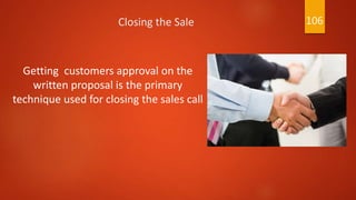 Closing the Sale
Getting customers approval on the
written proposal is the primary
technique used for closing the sales call
106
 