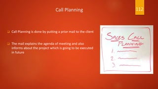Call Planning
 Call Planning is done by putting a prior mail to the client
 The mail explains the agenda of meeting and also
informs about the project which is going to be executed
in future
112
 