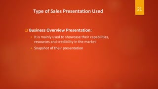 Type of Sales Presentation Used
 Business Overview Presentation:
 It is mainly used to showcase their capabilities,
resources and credibility in the market
 Snapshot of their presentation
21
 