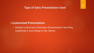 Type of Sales Presentation Used
 Customized Presentation:
 Similar to Business Overview Presentations but they
customize it according to the Clients
8
 
