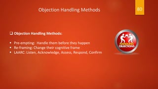  Objection Handling Methods:
 Pre-empting: Handle them before they happen
 Re-framing: Change their cognitive frame
 LAARC: Listen, Acknowledge, Assess, Respond, Confirm
Objection Handling Methods 80
 
