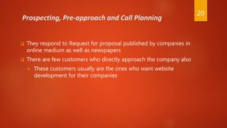 Prospecting, Pre-approach and Call Planning
 They respond to Request for proposal published by companies in
online medium...