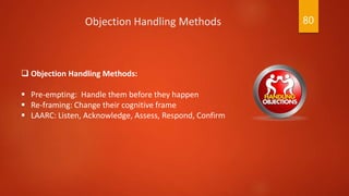  Objection Handling Methods:
 Pre-empting: Handle them before they happen
 Re-framing: Change their cognitive frame
 L...