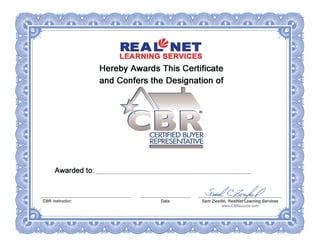 Awarded to:
CBR Instructor:
REA ~ NET
LEARNING SERVICES
Hereby Awards This Certificate
and Confers the Designation of
CERTIFIED BUYER
REPRESENTATIVE
- - -- - - - - - - - - -- -
Date
Don Scanlon
Don Scanlon, CBR, GRI
Michelle Jennings
November 3, 2015
 
