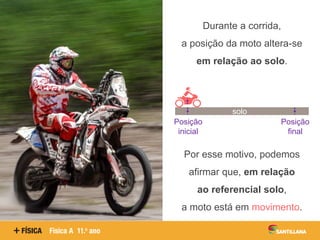 Durante a corrida,
a posição da moto altera-se
em relação ao solo.
Por esse motivo, podemos
afirmar que, em relação
ao referencial solo,
a moto está em movimento.
solo
Posição
inicial
Posição
final
 