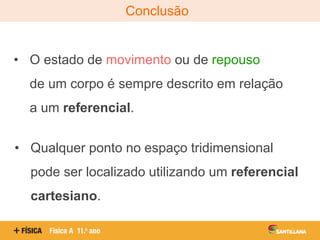 Conclusão
• O estado de movimento ou de repouso
de um corpo é sempre descrito em relação
a um referencial.
• Qualquer ponto no espaço tridimensional
pode ser localizado utilizando um referencial
cartesiano.
 