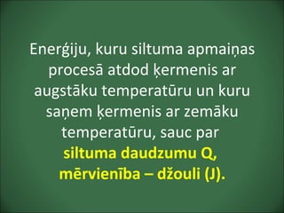 Enerģiju, kuru siltuma apmaiņas
procesā atdod ķermenis ar
augstāku temperatūru un kuru
saņem ķermenis ar zemāku
temperatūru, sauc par
siltuma daudzumu Q,
mērvienība – džouli (J).
 