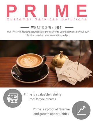 Our Mystery Shopping solutions are the answer to your questions on your own
business and on your competitive edge
Prime is a valuable training
tool for your teams
Prime is a proof of revenue
and growth opportunities
W H A T D O W E D O ?
 