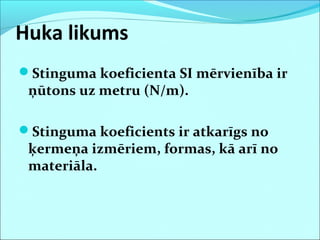 Huka likums
Stinguma koeficienta SI mērvienība ir
ņūtons uz metru (N/m).
Stinguma koeficients ir atkarīgs no
ķermeņa izmēriem, formas, kā arī no
materiāla.
 
