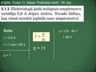 Puķītis. Fizika 11. klasei. Praktiskie darbi. 56. lpp.
Dots:
I = 0,5 A
t = 1 min
q = ?
q = 0,8 · 60 =
= 48 C
= 60 s
q = I·t
 