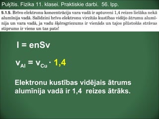 Puķītis. Fizika 11. klasei. Praktiskie darbi. 56. lpp.
I = enSv
vAl = vCu · 1,4
Elektronu kustības vidējais ātrums
alumīnija vadā ir 1,4 reizes ātrāks.
 