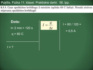 Puķītis. Fizika 11. klasei. Praktiskie darbi. 56. lpp.
Dots:
t= 2 min
q = 60 C
I = ?
I = 60 / 120 =
= 120 s
= 0,5 A
 