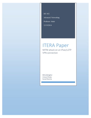 IST 452
Advanced Networking
Professor Attaie
12/19/2014
ITERA Paper
MITM attack on an IPsec/L2TP
VPN connection
BillyGallagher
Linyue Zhang
Kunal Sharma
 