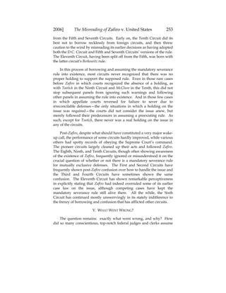 2006] The Misreading of Zafiro v. United States 253
from the Fifth and Seventh Circuits. Early on, the Tenth Circuit did its
best not to borrow recklessly from foreign circuits, and then threw
caution to the wind by misreading its earlier decisions as having adopted
both the D.C. Circuit and Fifth and Seventh Circuits’ versions of the rule.
The Eleventh Circuit, having been split off from the Fifth, was born with
the latter circuit’s Berkowitz rule.
In this process of borrowing and assuming the mandatory severance
rule into existence, most circuits never recognized that there was no
proper holding to support the supposed rule. Even in those rare cases
before Zafiro in which courts recognized the absence of a holding, as
with Tootick in the Ninth Circuit and McClure in the Tenth, this did not
stop subsequent panels from ignoring such warnings and following
other panels in assuming the rule into existence. And in those few cases
in which appellate courts reversed for failure to sever due to
irreconcilable defenses—the only situations in which a holding on the
issue was required—the courts did not consider the issue anew, but
merely followed their predecessors in assuming a preexisting rule. As
such, except for Tootick, there never was a real holding on the issue in
any of the circuits.
Post-Zafiro, despite what should have constituted a very major wake-
up call, the performance of some circuits hardly improved, while various
others had spotty records of obeying the Supreme Court’s command.
The pioneer circuits largely cleaned up their acts and followed Zafiro.
The Eighth, Ninth, and Tenth Circuits, though often showing awareness
of the existence of Zafiro, frequently ignored or misunderstood it on the
crucial question of whether or not there is a mandatory severance rule
for mutually exclusive defenses. The First and Second Circuits have
frequently shown post-Zafiro confusion over how to handle the issue and
the Third and Fourth Circuits have sometimes shown the same
confusion. The Eleventh Circuit has shown remarkable perceptiveness
in explicitly stating that Zafiro had indeed overruled some of its earlier
case law on the issue, although competing cases have kept the
mandatory severance rule still alive there. All the while, the Sixth
Circuit has continued mostly unswervingly in its stately indifference to
the frenzy of borrowing and confusion that has afflicted other circuits.
V. WHAT WENT WRONG?
The question remains: exactly what went wrong, and why? How
did so many conscientious, top-notch federal judges and clerks assume
 