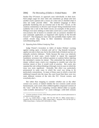 2006] The Misreading of Zafiro v. United States 259
Sandra Day O’Connor, to approach cases individually on their facts.
Such judges eager for clear rules also sometimes go ahead and turn
another court’s opinion into a source of a clear rule or checklist when it
does not really provide either. The tentative language of Rhone
gradually hardening into an ironclad rule in the D.C. Circuit, or the
cautious commentary in McClure and Swingler being transformed more
suddenly into a rule in the Tenth Circuit, are examples of this process.
Perhaps even more striking is when later courts turn a court’s inclusive,
non-exclusive list of factors to consider into an exclusive checklist for
near automatic application, as happened with Oglesby in the Seventh
Circuit.633 This longing for clear rules also probably helps explain why
certain circuits long clung to their mandatory severance rules
notwithstanding Zafiro.
D. Repeating Rules Without Analyzing Them
Judge Posner’s invocation in Zafiro of Justice Holmes’ warning
against resting upon a formula and call to “dig beneath formulas”
applies not only to that case, but to the whole body of federal case law on
mutually exclusive defenses. Partly because the issue was relatively
peripheral in most cases, courts tended to repeat the supposed
mandatory severance rule without question or analysis before rejecting
the defendant’s motion for denial. This entrenched the doctrine ever
deeper without many courts ever stopping to consider just what the
doctrine meant or how it would work in practice. But courts also
repeated the rule without thinking it through, even in cases in which the
issue was more significant. Ironically, this effect was particularly
pronounced in some cases in which the court was trying to be
particularly conscientious. In many of those cases in which a court did
additional research into the issue, the court found that there were two
main different versions of the rule—the D.C. Circuit version, and
everybody else’s.
But rather than stopping to consider whether one or the other
version was correct, or indeed whether the two versions could coexist
harmoniously, such courts often cobbled together compound versions of
the “rule,” with the two competing versions offered either as equally
valid available alternatives,634 or—more strikingly—with both versions
633 A former professor of mine, Arthur Rosett, pointed out this recurrent phenomenon in
a Contracts course years ago.
634 See, e.g., United States v. Najjar, 300 F.3d 466 (4th Cir. 2002); United States v.
Cardascia, 951 F.2d 474 (2d Cir. 1991); United States v. Serpoosh, 919 F.2d 835 (2d Cir.
1990); United States v. Nichols, 695 F.2d 86 (5th Cir. 1982).
 