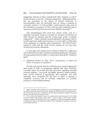 262 VALPARAISO UNIVERSITY LAW REVIEW [Vol. 41
antagonistic defenses in Zafiro controlled the other categories as well.637
Indeed, because on its face, “mutually antagonistic” (implying hostility,
but not necessarily to the degree of mutual exclusivity or
irreconcilability) does not necessarily have as strong a meaning as
“mutually exclusive” or “irreconcilable,” panels trying to make sense of
the coterminous coexistence of Zafiro with pre-Zafiro authorities had to
assume incorrectly that the terms must have different meanings.638
Such terminological drift could have absurd results, such as a
defendant summarily losing on a motion for severance on the basis of
Zafiro because his attorney used the wrong magic words—”mutually
antagonistic”—while a similarly situated defendant with equally valid or
invalid arguments might gain severance, or at least fuller consideration
of his arguments, by using the other constructions. The Third Circuit’s
opinion in Balter and the Tenth Circuit’s opinion in Linn may have
involved such unlucky defendants.
In sum, legal rules should not be created or altered by a haphazard
and confused process that resembles the gradual garbling of a whispered
message going around the table at a dinner party playing the “telephone
game.”
F. (Misplaced) Reliance on Other Panels’ Interpretations of Zafiro and
Failure To Recognize Its Significance
Overall, most circuits showed a relatively poor record of getting the
main points of Zafiro or recognizing explicitly that Zafiro effectively
overruled nearly all of their pre-Zafiro precedent regarding mutually
exclusive defenses. One circuit, the Eighth, ignored it almost entirely;
some circuits followed it sporadically and erratically; and most
seemingly never recognized the full force of Zafiro in rejecting a
mandatory severance rule for mutually antagonistic (or mutually
exclusive, or irreconcilable) defenses.
637 Again, examples of the seeming loss of this terminological connection may be found
in various circuits: the Second Circuit post Salameh; the Third Circuit in Voigt and Quintero;
the Seventh Circuit in Goines, Mohammed, and the Oglesby lineage; the Eighth Circuit post
Gutberlet; and the Tenth Circuit post Dirden.
638 This is exactly the mistake I made in an earlier study focused primarily on the Ninth
Circuit, in which I did not study United States v. Zafiro or Zafiro v. United States carefully
enough to recognize that the Seventh Circuit’s definition of mutually antagonistic defenses
is basically the same as the Ninth (and other) Circuit’s definition of mutually exclusive or
irreconcilable defenses.
 