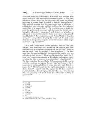 2006] The Misreading of Zafiro v. United States 177
though the judges on the Kahn panel never could have imagined what
would result from a few innocent statements on the topic. In Kahn, three
defendants (Kahn, Sachs, and Curran) were tried jointly for criminal
conspiracy to misuse funds deposited in federally insured banks.129
Kahn claimed prejudice from improper joinder due to admission of
evidence in a joint conspiracy trial that could not have been admitted
against him in a separate trial.130 The court discussed at length the
particular problems of conspiracy trials but noted the district court’s
“complete admonitory instructions” and found no prejudice to
defendants or abuse of discretion for denial of severance on the grounds
raised by Kahn.131 The court also noted, a la Posner, “Not to be forgotten
among the considerations affecting the exercise of the trial court’s
discretion is the possible prejudice to the Government which might
result from a separate trial.”132
Sachs and Curran raised various arguments that the Kahn court
rejected. Most significantly, they argued that the joint trial with Kahn
deprived them of the right to comment to the jury on Kahn’s failure to
take the stand,133 and they invoked De Luna as authority.134 The Kahn
panel then discussed and carefully distinguished De Luna for over two
full pages in their opinion.135 The court characterized as “dicta” the De
Luna court’s statements regarding a defendant’s confrontation rights,
including the right to comment on a codefendant’s refusal to testify.136
The Kahn court then discussed Judge Bell’s concurrence in De Luna, in
which he questioned and rejected the new “right” proclaimed by the De
Luna majority and described how it would make joint trials difficult or
impossible.137 The Kahn court, like the Eighth Circuit panel in Hayes v.
United States,138 agreed with Bell, rejected the De Luna majority’s
proclamation of an absolute right, and held, “There must be a showing
that real prejudice will result from the defendant’s inability to
comment.”139
129 Id. at 828.
130 Id. at 838.
131 Id. at 838-39.
132 Id. at 838.
133 Id.
134 Id. at 839.
135 Id. at 839-41.
136 Id. at 840.
137 Id.
138 329 F.2d 209, 221 (7th Cir. 1964).
139 United States v. Kahn, 381 F.2d 824, 840 (7th Cir. 1967).
 