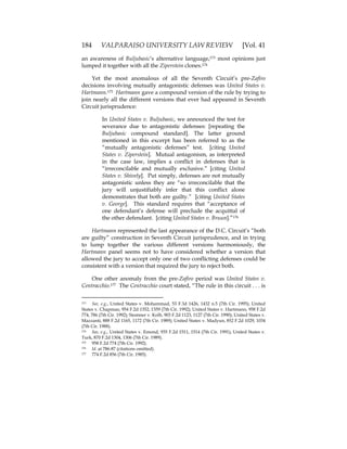 184 VALPARAISO UNIVERSITY LAW REVIEW [Vol. 41
an awareness of Buljubasic’s alternative language,173 most opinions just
lumped it together with all the Ziperstein clones.174
Yet the most anomalous of all the Seventh Circuit’s pre-Zafiro
decisions involving mutually antagonistic defenses was United States v.
Hartmann.175 Hartmann gave a compound version of the rule by trying to
join nearly all the different versions that ever had appeared in Seventh
Circuit jurisprudence:
In United States v. Buljubasic, we announced the test for
severance due to antagonistic defenses: [repeating the
Buljubasic compound standard]. The latter ground
mentioned in this excerpt has been referred to as the
“mutually antagonistic defenses” test. [citing United
States v. Ziperstein]. Mutual antagonism, as interpreted
in the case law, implies a conflict in defenses that is
“irreconcilable and mutually exclusive.” [citing United
States v. Shively]. Put simply, defenses are not mutually
antagonistic unless they are “so irreconcilable that the
jury will unjustifiably infer that this conflict alone
demonstrates that both are guilty.” [citing United States
v. George]. This standard requires that “acceptance of
one defendant’s defense will preclude the acquittal of
the other defendant. [citing United States v. Bruun].”176
Hartmann represented the last appearance of the D.C. Circuit’s “both
are guilty” construction in Seventh Circuit jurisprudence, and in trying
to lump together the various different versions harmoniously, the
Hartmann panel seems not to have considered whether a version that
allowed the jury to accept only one of two conflicting defenses could be
consistent with a version that required the jury to reject both.
One other anomaly from the pre-Zafiro period was United States v.
Centracchio.177 The Centracchio court stated, “The rule in this circuit . . . is
173 See, e.g., United States v. Mohammad, 53 F.3d 1426, 1432 n.5 (7th Cir. 1995); United
States v. Chapman, 954 F.2d 1352, 1359 (7th Cir. 1992); United States v. Hartmann, 958 F.2d
774, 786 (7th Cir. 1992); Stomner v. Kolb, 903 F.2d 1123, 1127 (7th Cir. 1990); United States v.
Mazzanti, 888 F.2d 1165, 1172 (7th Cir. 1989); United States v. Madyun, 852 F.2d 1029, 1034
(7th Cir. 1988).
174 See, e.g., United States v. Emond, 935 F.2d 1511, 1514 (7th Cir. 1991); United States v.
Turk, 870 F.2d 1304, 1306 (7th Cir. 1989).
175 958 F.2d 774 (7th Cir. 1992).
176 Id. at 786-87 (citations omitted).
177 774 F.2d 856 (7th Cir. 1985).
 