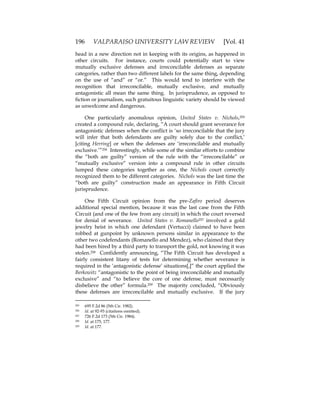 196 VALPARAISO UNIVERSITY LAW REVIEW [Vol. 41
head in a new direction not in keeping with its origins, as happened in
other circuits. For instance, courts could potentially start to view
mutually exclusive defenses and irreconcilable defenses as separate
categories, rather than two different labels for the same thing, depending
on the use of “and” or “or.” This would tend to interfere with the
recognition that irreconcilable, mutually exclusive, and mutually
antagonistic all mean the same thing. In jurisprudence, as opposed to
fiction or journalism, such gratuitous linguistic variety should be viewed
as unwelcome and dangerous.
One particularly anomalous opinion, United States v. Nichols,255
created a compound rule, declaring, “A court should grant severance for
antagonistic defenses when the conflict is ‘so irreconcilable that the jury
will infer that both defendants are guilty solely due to the conflict,’
[citing Herring] or when the defenses are ‘irreconcilable and mutually
exclusive.’”256 Interestingly, while some of the similar efforts to combine
the “both are guilty” version of the rule with the “irreconcilable” or
“mutually exclusive” version into a compound rule in other circuits
lumped these categories together as one, the Nichols court correctly
recognized them to be different categories. Nichols was the last time the
“both are guilty” construction made an appearance in Fifth Circuit
jurisprudence.
One Fifth Circuit opinion from the pre-Zafiro period deserves
additional special mention, because it was the last case from the Fifth
Circuit (and one of the few from any circuit) in which the court reversed
for denial of severance. United States v. Romanello257 involved a gold
jewelry heist in which one defendant (Vertucci) claimed to have been
robbed at gunpoint by unknown persons similar in appearance to the
other two codefendants (Romanello and Mendez), who claimed that they
had been hired by a third party to transport the gold, not knowing it was
stolen.258 Confidently announcing, “The Fifth Circuit has developed a
fairly consistent litany of tests for determining whether severance is
required in the ‘antagonistic defense’ situations[,]” the court applied the
Berkowitz “antagonistic to the point of being irreconcilable and mutually
exclusive” and “to believe the core of one defense, must necessarily
disbelieve the other” formula.259 The majority concluded, “Obviously
these defenses are irreconcilable and mutually exclusive. If the jury
255 695 F.2d 86 (5th Cir. 1982).
256 Id. at 92-93 (citations omitted).
257 726 F.2d 173 (5th Cir. 1984).
258 Id. at 175, 177.
259 Id. at 177.
 