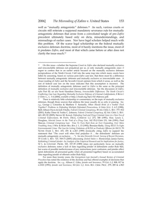 2006] The Misreading of Zafiro v. United States 153
well as “mutually antagonistic” defenses.16 As such, various courts or
circuits still reiterate a supposed mandatory severance rule for mutually
antagonistic defenses that arose from a convoluted tangle of pre-Zafiro
precedent ultimately based only on dicta, misunderstandings, and
misreadings of earlier cases. Nor have legal scholars helped much with
this problem. Of the scarce legal scholarship on the federal mutually
exclusive defenses doctrine, most of it barely mentions the issue, most of
it predates Zafiro, and most of that which came before or after does not
clarify the issue much.17
16 On this issue—whether the Supreme Court in Zafiro also declared mutually exclusive
and irreconcilable defenses not prejudicial per se, or only mutually antagonistic ones—I
regret to confess that in an earlier article focused on the mutually exclusive defenses
jurisprudence of the Ninth Circuit, I fell into the same trap into which many courts have
fallen by assuming, based on various post-Zafiro case law, that there must be a difference
between mutually antagonistic defenses and mutually exclusive or irreconcilable ones. A
closer reading of Zafiro and the Seventh Circuit opinion from which it arose, as well as the
rest of federal case law on the issue indicates that this assumption is incorrect. The
definition of mutually antagonistic defenses used in Zafiro is the same as the principal
definition of mutually exclusive and irreconcilable defenses. See the discussion of Zafiro,
infra Part III; see also Scott Hamilton Dewey, Irreconcilable Differences: The Ninth Circuit’s
Conflicting Case Law Regarding Mutually Exclusive Defenses of Criminal Codefendants, 8 BOALT
J. CRIM. L., 1, 3-4 (2004), available at http://boalt.org/bjcl/v8/v8dewey.pdf.
17 There is relatively little scholarship or commentary on the topic of mutually exclusive
defenses, though those sources that address the issue usually do so only in passing. See,
e.g., George J. Cotsirilos & Matthew F. Kennelly, When Should Birds of a Feather Flock
Together?: Problems in Defending Multiple Defendant Prosecutions, 4 CRIM. JUST. 2, 4-5 (1990);
Beth Allison Davis & Josh Vitullo, Federal Criminal Conspiracy, 38 AM. CRIM. L. REV. 777, 812
(2001); Kathy Diner & Teisha C. Johnson, Federal Criminal Conspiracy, 42 AM. CRIM. L. REV.
463, 491-92 (2005); Steven M. Kowal, Defending Food and Drug Criminal Cases in a New Era of
Criminal Enforcement, 46 FOOD, DRUG, COSMETIC L.J. 273, 300 (1991); Hon. Lewis L.
Douglass, Selected Issues in the Trial of a Drug Case, 162 PLI/CRIM 131, 166 (1991); Paul
Marcus, Criminal Conspiracy Law: Time To Turn Back from an Ever Expanding, Ever More
Troubling Area, 1 WM. & MARY BILL RTS. J. 1, 13 (1992); Brendan Rielly, Using RICO To Fight
Environmental Crime: The Case for Listing Violations of RCRA as Predicate Offenses for RICO, 70
NOTRE DAME L. REV. 651, 691 & n.263 (1995) (ironically citing Zafiro to support the
statement that “The court will often find prejudice if . . . the defendants’ defenses are
mutually antagonistic or exclusive . . . “). See also Eleventh Circuit: Survey of Recent Decisions,
35 CUMB. L. REV. 727, 769-73 (2005) (discussing United States v. Blankenship); James Farrin,
Rethinking Criminal Joinder: An Analysis of the Empirical Research and Its Implications for Justice,
52 L. & CONTEMP. PROBS. 325, 337-39 (1989) (does not particularly focus on mutually
exclusive defenses; notes a lack of data regarding joinder of defendants under Rule 8(b),
but warns of possible ineffectiveness of jury instructions, juror confusion, and joinder effect
(joint defendants all presumed guilty when all presented together) based on accumulated
data regarding joinder of offenses under Rule 8(a)).
For more than twenty years, the Georgetown Law Journal’s Annual Review of Criminal
Procedure has noted the existence of the doctrine and has offered examples of decisions that
apply the doctrine. See, e.g., Allison C. Giles, Joinder and Severance, 79 GEO. L.J. 808, 817 &
n.1010 (1991); Joinder and Severance, 34 GEO. L.J. ANN. REV. CRIM. PROC. 279, 285 & n.963
 