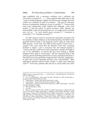 2006] The Misreading of Zafiro v. United States 199
logic establishes only a necessary condition, not a sufficient one
(“severance is required if . . .” ). Those opinions that relied only on the
“cores in conflict language” implied, but did not state outright, that such
conflict was sufficient in itself for severance: “The test for severance
because of antagonistic defenses is [cores in conflict].”274 Various other
cases used constructions which implied that although a trial court
should, or had the option to, grant severance where defenses are
irreconcilable, it did not necessarily have to, or it might not be reversible
error not to: “A court should grant severance”;275 “severance is
warranted”;276 or “To justify severance.”277
Yet after doing so much to set loose the mandatory severance rule
for mutually exclusive defenses on the federal judiciary, the Fifth Circuit
generally hewed closely to the Supreme Court’s ruling in Zafiro from
1993 onward. In the first such Fifth Circuit opinion, United States v.
Stouffer,278 the court noted that the Supreme Court had “expressly
declined to adopt” a per se severance rule, had instead required a
“‘serious risk that a joint trial would compromise a specific trial right of
one of the defendants, or prevent the jury from making a reliable
judgment about guilt or innocence[,]’” and had expressed faith in the
curative powers of limiting instructions in many prejudicial situations.279
The Fifth Circuit thus generally recognized that “mutually antagonistic”
in Zafiro also covered “mutually exclusive” and “irreconcilable.” Most
subsequent opinions followed Zafiro, Stouffer, or other cases following
Zafiro.280 Even those opinions that did not as clearly follow the Zafiro
1988) (severance not required unless . . .); United States v. Almeida-Biffi, 825 F.2d 830, 833
(5th Cir. 1987) (same).
274 See, e.g., United States v. Bruno, 809 F.2d 1097, 1103 (5th Cir. 1987); United States v.
Hernandez, 842 F.2d 82, 86 (5th Cir. 1985).
275 United States v. Nichols, 695 F.2d 86, 92-93 (5th Cir. 1982).
276 United States v. Fortna, 796 F.2d 724, 738 n.13 (5th Cir. 1980).
277 United States v. Kaufman, 858 F.2d 994, 1004 (5th Cir. 1988); United States v. Toro, 840
F.2d 1221, 1238 (5th Cir. 1988).
278 986 F.2d 916 (5th Cir. 1993).
279 Id. at 924.
280 Brown v. Dretke, 419 F.3d 365, 372 (5th Cir. 2005); United States v. Daniels, 281 F.3d
168, 177, 178 (5th Cir. 2002); United States v. Matthews, 178 F.3d 295, 299 (5th Cir. 1999);
United States v. Mann, 161 F.3d 840, 862 (5th Cir. 1998); United States v. Castillo, 77 F.3d
1480, 1491 (5th Cir. 1996) (citing Thomas); United States v. Pettigrew, 77 F.3d 1500, 1517,
1518 (5th Cir. 1996); United States v. Walters, 87 F.3d 663, 670-71 (5th Cir. 1996); United
States v. Thomas, 12 F.3d 1350, 1363 (5th Cir. 1994); United States v. Restrepo, 994 F.2d 173,
187-88 (5th Cir. 1993).
 
