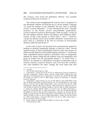 208 VALPARAISO UNIVERSITY LAW REVIEW [Vol. 41
The Cardascia court found the defendants defenses “not mutually
exclusive at their core or essence.”336
The Cardascia court strengthened the Serpoosh court’s “acceptance of
one defendant’s defense will lead the jury to convict another” language
“to accept the defense of one defendant, the jury must of necessity
convict a second defendant.” It also introduced the term “mutually
exclusive” to the Second Circuit’s irreconcilability jurisprudence.
Cardascia followed Serpoosh in throwing the “both are guilty” version of
the rule together with the “believe one defense, must disbelieve other”
version, as did a later opinion in United States v. Rea.337 Cardascia’s
“accept one defense, must convict another defendant” construction was
twice cited as a statement of the rule on severance of irreconcilable
defenses within the past decade.338
In the wake of Zafiro, the Second Circuit conscientiously applied its
holding on mutually antagonistic defenses, at least for a time. Several
opinions (many of them unpublished) followed Zafiro and strayed no
farther into the thicket of irreconcilable defenses doctrine.339 At least one
other unpublished opinion rejected a defendant’s claim of antagonistic
defenses by simply noting that the defenses were not antagonistic and
going no further into the precedential thicket.340 In United States v.
Haynes,341 in response to a defendant’s invocation of authorities such as
Serpoosh, Potamitis, Carpentier, Berkowitz, and Tutino from the “to believe
one, must disbelieve the other” lineage, the court noted that such
336 Id. at 485.
337 958 F.2d 1206, 1224-25 (2d Cir. 1992).
338 United States v. Yousef, 327 F.3d 56, 151 (2d Cir. 2003) (giving Cardascia’s definition of
“mutually antagonistic” defenses before correctly noting Zafiro’s holding that such
defenses are not prejudicial per se); United States v. Schwartz, Nos. 99-1287, 99-1293, 2000
WL 534162, at *2 (2d Cir. May 3, 2000) (citing Cardascia for definition of “mutually
exclusive” defenses).
339 United States v. Dinero Express, Inc., No. 01-1634, 2002 U.S. App. LEXIS 26738, at *8-9
(Dec. 20, 2002); United States v. Jacques Dessange, Inc., No. 00-1486, 2001 U.S. App. LEXIS
2514, at *11 (2d Cir. Feb. 16, 2001); United States v. Diaz, 176 F.3d 52, 104 (2d Cir. 1999);
United States v. Shareef, 190 F.3d 71, 77 (2d Cir. 1999); United States v. Blackwell, Nos. 97-
1143, 97-1242, 97-1144, 97-1173, 1999 WL 163980, at *3 (2d Cir. Mar. 18, 1999); United States
v. Carrillo, No. 96-1636, 1998 WL 778311, at *1 (2d Cir. Oct. 30, 1998); United States v.
Rosario, 111 F.3d 293, 297 (2d Cir. 1997); United States v. Wise, Nos. 96-1694, 96-1724, 1997
WL 592843, at *1 (2d Cir. Sept. 24. 1997); United States v. Montour, No. 96-1652, 1997 WL
570945, at *1 (2d Cir. Sept. 16, 1997); United States v. Medina-Rojas, Nos. 96-1127, 96-1175,
1996 WL 591328, at *2 (2d Cir. Oct. 15, 1996); United States v. Tortora, 30 F.3d 334, 339 (2d
Cir. 1994); United States v. Harwood, 998 F.2d 91, 95 (2d Cir. 1993); United States v.
Beverly, 5 F.3d 633, 637 (2d Cir. 1993).
340 Smith v. Mann, No. 98-2740, 2000 WL 298256, at *1 (2d Cir. Mar. 21, 2000).
341 16 F.3d 29 (2d Cir. 1994).
 