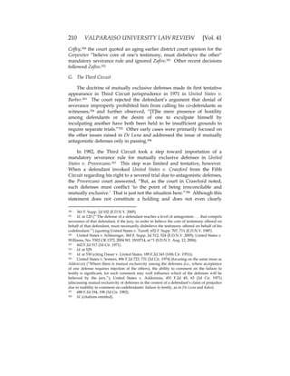 210 VALPARAISO UNIVERSITY LAW REVIEW [Vol. 41
Coffey,350 the court quoted an aging earlier district court opinion for the
Carpentier “believe core of one’s testimony, must disbelieve the other”
mandatory severance rule and ignored Zafiro.351 Other recent decisions
followed Zafiro.352
G. The Third Circuit
The doctrine of mutually exclusive defenses made its first tentative
appearance in Third Circuit jurisprudence in 1971 in United States v.
Barber.353 The court rejected the defendant’s argument that denial of
severance improperly prohibited him from calling his co-defendants as
witnesses,354 and further observed, “[T]he mere presence of hostility
among defendants or the desire of one to exculpate himself by
inculpating another have both been held to be insufficient grounds to
require separate trials.”355 Other early cases were primarily focused on
the other issues raised in De Luna and addressed the issue of mutually
antagonistic defenses only in passing.356
In 1982, the Third Circuit took a step toward importation of a
mandatory severance rule for mutually exclusive defenses in United
States v. Provenzano.357 This step was limited and tentative, however.
When a defendant invoked United States v. Crawford from the Fifth
Circuit regarding his right to a severed trial due to antagonistic defenses,
the Provenzano court answered, “But, as the court in Crawford noted,
such defenses must conflict ‘to the point of being irreconcilable and
mutually exclusive.’ That is just not the situation here.”358 Although this
statement does not constitute a holding and does not even clearly
350 361 F. Supp. 2d 102 (E.D.N.Y. 2005).
351 Id. at 120 (“‘The defense of a defendant reaches a level of antagonism . . . that compels
severance of that defendant, if the jury, in order to believe the core of testimony offered on
behalf of that defendant, must necessarily disbelieve the testimony offered on behalf of his
codefendant.’”) (quoting United States v. Turoff, 652 F. Supp. 707, 711 (E.D.N.Y. 1987).
352 United States v. Schlesinger, 360 F. Supp. 2d 512, 524 (E.D.N.Y. 2005); United States v.
Williams, No. 5302 CR 1372, 2004 WL 1810714, at *1 (S.D.N.Y. Aug. 12, 2004).
353 442 F.2d 517 (3d Cir. 1971).
354 Id. at 529.
355 Id. at 530 (citing Dauer v. United States, 189 F.2d 343 (10th Cir. 1951)).
356 United States v. Somers, 496 F.2d 723, 731 (3d Cir. 1974) (focusing on the same issue as
Addonizio) (“Where there is mutual exclusivity among the defenses (i.e., where acceptance
of one defense requires rejection of the others), the ability to comment on the failure to
testify is significant, for such comment may well influence which of the defenses will be
believed by the jury.”); United States v. Addonizio, 451 F.2d 49, 63 (3d Cir. 1971)
(discussing mutual exclusivity of defenses in the context of a defendant’s claim of prejudice
due to inability to comment on codefendants’ failure to testify, as in De Luna and Kahn).
357 688 F.2d 194, 198 (3d Cir. 1982).
358 Id. (citations omitted).
 