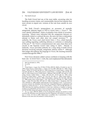 216 VALPARAISO UNIVERSITY LAW REVIEW [Vol. 41
I. The Sixth Circuit
The Sixth Circuit had one of the most stable, unvarying rules for
handling severance claims, and commendably showed less impulse than
most circuits to import new versions of the rule from outside its own
circuit.
The Sixth Circuit’s jurisprudence on severance of mutually
antagonistic defenses began in 1979 in United States v. Vinson.393 The
court rejected defendants’ claims of prejudice from denial of severance,
reasoning, “Absent some indication that the antagonism between co-
defendants misled or confused the jury, the mere fact that co-defendants
attempt to blame each other does not compel severance.”394 As
authority, the Vinson court cited United States v. Perez, which basically
says nothing regarding conflicting defenses or confusion or misleading
of the jury.395 Yet Vinson’s commonsensical rule came closer than most
circuits to the Supreme Court’s later ruling in Zafiro. Directly or
indirectly, Vinson provided authority for a long string of Sixth Circuit
decisions involving mutually antagonistic defense claims.396 Although
later judges did rephrase the language in Vinson, the meaning remained
constant through the 1990s.397
Post-Vinson decisions added various corollaries in keeping with the
basic rule. In United States v. Gallo, the court emphasized that defendants
393 606 F.2d 149 (6th Cir. 1979).
394 Id. at 154.
395 Id.
396 United States v. Logan, Nos. 97-5912, 97-5914, 1999 WL 25638, at *14 (6th Cir. July 19,
1999) (citing Weiner); United States v. Critton, 43 F.3d 1089, 1098 (6th Cir. 1995); United
States v. Bond, 22 F.3d 662, 666 (6th Cir. 1994) (citing Weiner); United States v. Weiner, 988
F.2d 629, 634 (6th Cir. 1993) (citing Benton); United States v. Crotinger, 928 F.2d 203, 206
(6th Cir. 1991) (citing Horton); United States v. Blakeney, 942 F.2d 1001, 1011 (6th Cir. 1991)
(citing Horton); United States v. Arthur, 949 F.2d 211, 217-18 (6th Cir. 1991) (citing
Kendricks); United States v. Moore, 917 F.2d 215, 221 (6th Cir. 1990); United States v.
Horton, 847 F.2d 313, 317 (6th Cir. 1988); United States v. Benton, 852 F.2d 1456, 1469 (6th
Cir. 1988) (citing Gallo); United States v. Day, 789 F.2d 1217, 1224 (6th Cir. 1986); United
States v. Gallo, 763 F.2d 1504, 1527 (6th Cir. 1985); United States v. Kendricks, 623 F.2d
1165, 1168 (6th Cir. 1980) (slightly rephrasing the Vinson language to read, “To prevail [on a
severance motion], the defendant must show that ‘antagonism between co-defendants will
mislead or confuse the jury’”). See also United States v. Davis, 707 F.2d 880, 883 (6th Cir.
1983) (deriving rule requiring defendants to show jury confusion or inability to separate
evidence as to defendants not from Vinson or Kendricks, but from Opper v. United States, 348
U.S. 84, 94 (1954), along with opinions from the Fifth and D.C. Circuits).
397 See, e.g., Logan, 1999 WL 25638, at *14 (“If antagonistic defenses are present, to merit
severance the defendant must demonstrate that the antagonism will mislead or confuse the
jury.”); Critton, 43 F.3d at 1098 (“[S]everance is justified only if presentation of these
defenses in the same trial will mislead or confuse the jury.”).
 
