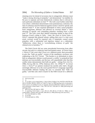 2006] The Misreading of Zafiro v. United States 217
claiming error for denial of severance due to antagonistic defenses must
“make a strong showing of prejudice” and demonstrate “an inability by
the jury to separate and treat distinctively evidence that is relevant to
each particular defendant on trial.”398 The Gallo court further noted that
even where a defendant demonstrates some potential jury confusion, the
risk of confusion must be balanced against society’s need for speedy and
efficient trials.399 It also required defendants to show actual prejudice
from antagonistic defenses and allowed no reversal absent a “clear
showing of specific and compelling prejudice resulting from a joint
trial.”400 The Gallo court thus offered reasoning similar to that of the
Supreme Court’s ruling in Zafiro. Later, the court in United States v.
Davis401 repeated this general refrain, adding that even if a trial court
erred, reversal would be required only if misjoinder caused actual
prejudice with a substantial and injurious impact on a defendant;
“[o]therwise, where there is ‘overwhelming evidence of guilt,’ the
claimed error is harmless.”402
The Sixth Circuit did see some precedential borrowing from other
circuits, but only to a relatively brief and limited extent. In United States
v. Warner,403 the court cited Vinson on a different point, then proceeded
to give the “both are guilty” version of the mandatory severance rule
originating in the D.C. Circuit: “The burden is on defendants to show
that an antagonistic defense would present a conflict ‘so prejudicial that
defenses are irreconcilable, and the jury will unjustifiably infer that this
conflict alone demonstrates that both are guilty.’ [citing Davis (1st Cir.
1980); Herring (5th Cir. 1979); Haldeman (D.C. Cir. 1976)].”404 In United
States v. Harris,405 an opinion rendered ten months after Zafiro, though
seemingly oblivious to it, the court quoted Warner’s language regarding
irreconcilable defenses leading the jury to conclude that “both are
guilty,” and then also cited Crawford in the Fifth Circuit for a different
398 763 F.2d at 1525.
399 Id.
400 Id. at 1526; see also United States v. Hayes (Harry Walker), Nos. 88-5735 to 88-5738, 88-
5891 to 99-5894, 1989 WL 105937, at *3 (6th Cir. Sept. 14, 1989) (quoting Gallo on defendant’s
need to prove an inability by jury to separate and treat differently evidence particular to
each defendant); United States v. Day, 789 F.2d 1217, 1224 (6th Cir. 1986) (discussing and
applying Gallo).
401 809 F.2d 1194, 1207 (6th Cir. 1987).
402 Id. (quoting United States v. Lane, 474 U.S. 438, 450 & n.13 (6th Cir. 1986)); see also
United States v. Benton, 852 F.2d 1456, 1469 (5th Cir. 1990) (following Gallo and Davis).
403 971 F.2d 1189 (6th Cir. 1992).
404 Id. at 1196.
405 9 F.3d 493 (6th Cir. 1993).
 