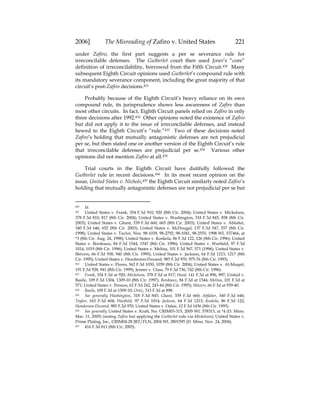 2006] The Misreading of Zafiro v. United States 221
under Zafiro; the first part suggests a per se severance rule for
irreconcilable defenses. The Gutberlet court then used Jones’s “core”
definition of irreconcilability, borrowed from the Fifth Circuit.430 Many
subsequent Eighth Circuit opinions used Gutberlet’s compound rule with
its mandatory severance component, including the great majority of that
circuit’s post-Zafiro decisions.431
Probably because of the Eighth Circuit’s heavy reliance on its own
compound rule, its jurisprudence shows less awareness of Zafiro than
most other circuits. In fact, Eighth Circuit panels relied on Zafiro in only
three decisions after 1992.432 Other opinions noted the existence of Zafiro
but did not apply it to the issue of irreconcilable defenses, and instead
hewed to the Eighth Circuit’s “rule.”433 Two of these decisions noted
Zafiro’s holding that mutually antagonistic defenses are not prejudicial
per se, but then stated one or another version of the Eighth Circuit’s rule
that irreconcilable defenses are prejudicial per se.434 Various other
opinions did not mention Zafiro at all.435
Trial courts in the Eighth Circuit have dutifully followed the
Gutberlet rule in recent decisions.436 In its most recent opinion on the
issue, United States v. Nichols,437 the Eighth Circuit similarly noted Zafiro’s
holding that mutually antagonistic defenses are not prejudicial per se but
430 Id.
431 United States v. Frank, 354 F.3d 910, 920 (8th Cir. 2004); United States v. Mickelson,
378 F.3d 810, 817 (8th Cir. 2004); United States v. Washington, 318 F.3d 845, 858 (8th Cir.
2003); United States v. Ghant, 339 F.3d 660, 665 (8th Cir. 2003); United States v. Abfalter,
340 F.3d 646, 652 (8th Cir. 2003); United States v. McDougal, 137 F.3d 547, 557 (8th Cir.
1998); United States v. Taylor, Nos. 98-1039, 98-2792, 98-1041, 98-2555, 1998 WL 537466, at
*3 (8th Cir. Aug. 24, 1998); United States v. Koskela, 86 F.3d 122, 126 (8th Cir. 1996); United
States v. Bordeaux, 84 F.3d 1544, 1547 (8th Cir. 1996); United States v. Warfield, 97 F.3d
1014, 1019 (8th Cir. 1996); United States v. Melina, 101 F.3d 567, 571 (1996); United States v.
Shivers, 66 F.3d 938, 940 (8th Cir. 1995); United States v. Jackson, 64 F.3d 1213, 1217 (8th
Cir. 1995); United States v. Henderson-Durand, 985 F.2d 970, 975-76 (8th Cir. 1993).
432 United States v. Flores, 362 F.3d 1030, 1039 (8th Cir. 2004); United States v. Al-Muqsit,
191 F.3d 928, 941 (8th Cir. 1999); Jenner v. Class, 79 F.3d 736, 742 (8th Cir. 1996).
433 Frank, 354 F.3d at 920; Mickelson, 378 F.3d at 817; Hood, 141 F.3d at 896, 897; United v.
Basile, 109 F.3d 1304, 1309-10 (8th Cir. 1997); Bordeaux, 84 F.3d at 1544; Melina, 101 F.3d at
571; United States v. Penson, 62 F.3d 242, 243-44 (8th Cir. 1995); Shivers, 66 F.3d at 939-40.
434 Basile, 109 F.3d at 1309-10; Ortiz, 315 F.3d at 898.
435 See generally Washington, 318 F.3d 845; Ghant, 339 F.3d 660; Abfalter, 340 F.3d 646;
Taylor, 163 F.3d 604; Warfield, 97 F.3d 1014; Jackson, 64 F.3d 1213; Koskela, 86 F.3d 122;
Henderson-Durand, 985 F.2d 970; United States v. Oakie, 12 F.3d 1436 (8th Cir. 1993).
436 See generally United States v. Kraft, No. CRIM03-315, 2005 WL 578313, at *4 (D. Minn.
Mar. 11, 2005) (noting Zafiro but applying the Gutberlet rule via Mickelson); United States v.
Prime Plating, Inc., CRIM04-28 JRT/FLN, 2004 WL 2801595 (D. Minn. Nov. 24, 2004).
437 416 F.3d 811 (8th Cir. 2005).
 