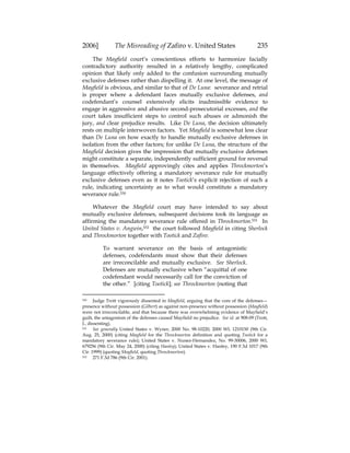 2006] The Misreading of Zafiro v. United States 235
The Mayfield court’s conscientious efforts to harmonize facially
contradictory authority resulted in a relatively lengthy, complicated
opinion that likely only added to the confusion surrounding mutually
exclusive defenses rather than dispelling it. At one level, the message of
Mayfield is obvious, and similar to that of De Luna: severance and retrial
is proper where a defendant faces mutually exclusive defenses, and
codefendant’s counsel extensively elicits inadmissible evidence to
engage in aggressive and abusive second-prosecutorial excesses, and the
court takes insufficient steps to control such abuses or admonish the
jury, and clear prejudice results. Like De Luna, the decision ultimately
rests on multiple interwoven factors. Yet Mayfield is somewhat less clear
than De Luna on how exactly to handle mutually exclusive defenses in
isolation from the other factors; for unlike De Luna, the structure of the
Mayfield decision gives the impression that mutually exclusive defenses
might constitute a separate, independently sufficient ground for reversal
in themselves. Mayfield approvingly cites and applies Throckmorton’s
language effectively offering a mandatory severance rule for mutually
exclusive defenses even as it notes Tootick’s explicit rejection of such a
rule, indicating uncertainty as to what would constitute a mandatory
severance rule.530
Whatever the Mayfield court may have intended to say about
mutually exclusive defenses, subsequent decisions took its language as
affirming the mandatory severance rule offered in Throckmorton.531 In
United States v. Angwin,532 the court followed Mayfield in citing Sherlock
and Throckmorton together with Tootick and Zafiro:
To warrant severance on the basis of antagonistic
defenses, codefendants must show that their defenses
are irreconcilable and mutually exclusive. See Sherlock.
Defenses are mutually exclusive when “acquittal of one
codefendant would necessarily call for the conviction of
the other.” [citing Tootick]; see Throckmorton (noting that
530 Judge Trott vigorously dissented in Mayfield, arguing that the core of the defenses—
presence without possession (Gilbert) as against non-presence without possession (Mayfield)
were not irreconcilable, and that because there was overwhelming evidence of Mayfield’s
guilt, the antagonism of the defenses caused Mayfield no prejudice. See id. at 908-09 (Trott,
J., dissenting).
531 See generally United States v. Wyner, 2000 No. 98-10220, 2000 WL 1210150 (9th Cir.
Aug. 25, 2000) (citing Mayfield for the Throckmorton definition and quoting Tootick for a
mandatory severance rule); United States v. Nunez-Hernandez, No. 99-30006, 2000 WL
679256 (9th Cir. May 24, 2000) (citing Hanley); United States v. Hanley, 190 F.3d 1017 (9th
Cir. 1999) (quoting Mayfield, quoting Throckmorton).
532 271 F.3d 786 (9th Cir. 2001).
 