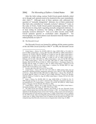 2006] The Misreading of Zafiro v. United States 245
After the Zafiro ruling, various Tenth Circuit panels dutifully relied
on it, though such opinions tend to be clustered in the years immediately
after Zafiro.584 Although most of these opinions only addressed the
question of “mutually antagonistic” defenses, two of them understood
that Zafiro also controlled on “mutually exclusive” defenses.585 Later, in
the wake of Dirden, Tenth Circuit panels increasingly tended to follow
that decision in citing Zafiro regarding mutually antagonistic defenses, or
at least noting its existence, but stating a different rule regarding
mutually exclusive defenses.586 And, as in other circuits, some Tenth
Circuit opinions ignored or overlooked Zafiro altogether.587 Yet
encouragingly, two recent district court decisions from the Tenth Circuit
relied primarily on Zafiro.588
M. The Eleventh Circuit
The Eleventh Circuit was formed by splitting off the eastern portion
of the old Fifth Circuit (Unit B) in 1981.589 In 1981, the Eleventh Circuit
584 United States v. Morris, No. 00-5255, 2002 U.S. App. LEXIS 12567, at *16 (10th Cir.
June 25, 2002); United States v. Yazzie, 188 F.3d 1178, 1194 (10th Cir. 1999); United States v.
Gutierrez, No. 95-6013, 1996 WL 36273589, at *3 (10th Cir. June 28, 1996); United States v.
Chitwood, No. 94-6142, 1995 WL 216900, at *2 (10th Cir. Apr. 12, 1995); United States v.
Fairchild, No. 93-3090, 1995 WL 21608, at *3 (10th Cir. Jan. 12, 1995); United States v.
Williams, 45 F.3d 1481, 1484 (10th Cir. 1995); United States v. Linn, 31 F.3d 987, 992 (10th
Cir. 1994); United States v. Scott, 37 F.3d 1564, 1580 (10th Cir. 1994); United States v.
Brantley, 986 F.2d 379, 383 & n.2 (10th Cir. 1993); United States v. Dominguez-Alparo, No.
90-2240, 1993 WL 76266, at *3 (10th Cir. Mar. 16, 1993); United States v. Holland, 10 F.3d
696, 698 (10th Cir. 1993); see also United States v. Guebara, No. 00-3048, 2001 U.S. App.
LEXIS 11764, *9-*10 (10th Cir. June 5, 2001).
585 Brantley, 986 F.2d at 383 n.2; Scott, 37 F.3d at 1580.
586 United States v. Dazey, 403 F.3d 1147, 1165 (10th Cir. 2005) (noting Zafiro, but not
specifically regarding mutually antagonistic defenses); Carter, 2001 U.S. App. LEXIS 26938,
at *33; Fox v. Ward, 200 F.3d 1286, 1293 (10th Cir. 2000); Plantz v. Massie, Nos. 99-6075, 97-
CV-963-R, 2000 WL 743677, at *6 (10th Cir. June 9, 2000); Arbuckle v. Dorsey, No. 98-2262,
1999 WL 672274, at *3 (10th Cir. Aug. 30, 1999); United States v. Dirden, 38 F.3d 1131, 1141
(10th Cir. 1994).
587 Jump v. Gibson, No. 00-0350, 2001 U.S. App. LEXIS 22354, at *5 (10th Cir. Oct. 15,
2004) (though quoting Fox for Zafiro’s statement that “Mutually antagonistic defenses are
not prejudicial per se”); United States v. Verners, 53 F.3d 291, 297 (10th Cir. 1995); United
States v. Flanagan, 34 F.3d, 949, 951, 952 (10th Cir. 1994).
588 United States v. Mower, 351 F. Supp. 2d 1225, 1231 (D. Utah 2005); United States v.
Hernandez-Sendejas, 268 F. Supp. 2d 1295, 1304 (D. Kan. 2003).
589 The Fifth Circuit lost Georgia, Alabama, and Florida to the new Eleventh Circuit
under a federal statute that went into effect on October 1, 1981. See United States Court of
Appeals for the Eleventh Circuit, General Order Number 1, http://www.ca11.uscourts.gov/
documents/pdfs/GO%201.pdf (last visited Aug. 31, 2006); United States Court of Appeals
for the Fifth Circuit, http://en.wikipedia.org/wiki/Fifth_Circuit_Court_of_Appeals (last
visited Aug. 31, 2006); United States Court of Appeals for the Eleventh Circuit, http://en.
wikipedia.org/wiki/Eleventh_Circuit_Court_of_Appeals (last visited Aug. 31, 2006).
 