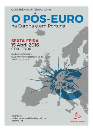 O PÓS-EURO
CONFERÊNCIA INTERNACIONAL
na Europa e em Portugal
15 Abril 2016
SEXTA-FEIRA
9:00 - 18:00
Auditório Camões
Rua Almirante Barroso, 25 B.
1050-129 Lisboa
Inscrições
ds.democraciasolidária@gmail.com
931 906 182
 