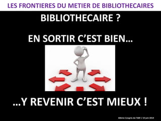 60ème Congrès de l’ABF / 19 juin 2014
BIBLIOTHECAIRE ?
EN SORTIR C’EST BIEN…
LES FRONTIERES DU METIER DE BIBLIOTHECAIRES
…Y REVENIR C’EST MIEUX !
 