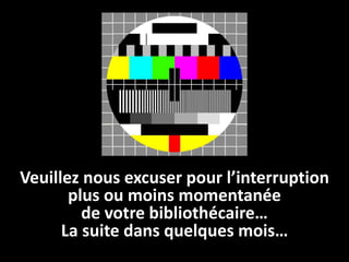 Veuillez nous excuser pour l’interruption
plus ou moins momentanée
de votre bibliothécaire…
La suite dans quelques mois…
 