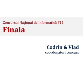 Concursul Național de Informatică F11

Finala

                          Codrin & Vlad
                         coordonatori concurs
 