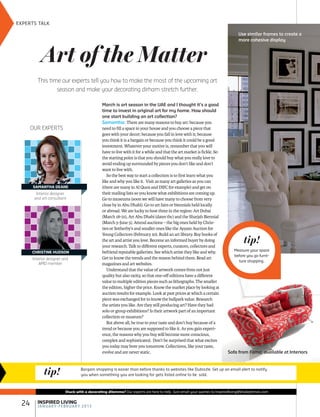 24 INSPIRED LIVING
JANUARY-FEBRUARY 2015
Stuck with a decorating dilemma? Our experts are here to help. Just email your queries to inspiredliving@khaleejtimes.com
March is art season in the UAE and I thought it’s a good
time to invest in original art for my home. How should
one start building an art collection?
Samantha: There are many reasons to buy art: because you
need to ﬁll a space in your house and you choose a piece that
goes with your decor; because you fall in love with it; because
you think it is a bargain or because you think it could be a good
investment. Whatever your motive is, remember that you will
have to live with it for a while and that the art market is ﬁckle. So
the starting point is that you should buy what you really love to
avoid ending up surrounded by pieces you don’t like and don’t
want to live with.
So the best way to start a collection is to ﬁrst learn what you
like and why you like it. Visit as many art galleries as you can
(there are many in Al Quoz and DIFC for example) and get on
their mailing lists so you know what exhibitions are coming up.
Go to museums (soon we will have many to choose from very
close by in Abu Dhabi). Go to art fairs or biennials held locally
or abroad. We are lucky to host three in the region: Art Dubai
(March 18-21), Art Abu Dhabi (dates tbc) and the Sharjah Biennial
(March 5-June 5). Attend auctions – the big ones held by Chris-
tiesor Sotherby’s and smaller ones like the Ayyam Auction for
Young Collectors (February 10). Build an art library. Buy books of
the art and artist you love. Become an informed buyer by doing
your research. Talk to diﬀerent experts, curators, collectors and
befriend reputable gallerists. See which artist they like and why.
Get to know the trends and the reason behind them. Read art
magazines and art websites.
Understand that the value of artwork comes from not just
quality but also rarity, so that one-oﬀ editions have a diﬀerent
value to multiple edition pieces such as lithographs. The smaller
the edition, higher the price. Know the market place by looking at
auction results for example. Look at past prices at which a certain
piece was exchanged for to know the ballpark value. Research
the artists you like. Are they still producing art? Have they had
solo or group exhibitions? Is their artwork part of an important
collection or museum?
But above all, be true to your taste and don’t buy because of a
trend or because you are supposed to like it. As you gain experi-
ence, the reasons why you buy will become more conscious,
complex and sophisticated. Don’t be surprised that what excites
you today may bore you tomorrow. Collections, like your taste,
evolve and are never static.
This time our experts tell you how to make the most of the upcoming art
season and make your decorating dirham stretch further.
EXPERTS TALK
tip! Bargain shopping is easier than before thanks to websites like Dubizzle. Set up an email alert to notify
you when something you are looking for gets listed online to be sold.
Interior designer and
APID member
CHRISTINE HUDSON
Interior designer
and art consultant
SAMANTHA DEANE
Art of the Matter
OUR EXPERTS
Measure your space
before you go furni-
ture shopping.
tip!
Use similar frames to create a
more cohesive display
Sofa from Fama; available at Interiors
 