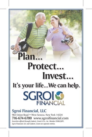 Sgroi Financial, LLC
965 Union Road • West Seneca, New York 14224
716-674-6700 www.sgroifinancial.com
Securities offered through Cadaret, Grant & Co., Inc. Member FINRA/SIPC.
Sgroi Financial, LLC and Cadaret, Grant are separate entities.
Plan...
Protect...
Invest...
It’s your life...We can help.
 