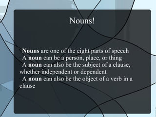 Nouns!
• Nouns are one of the eight parts of speech
• A noun can be a person, place, or thing
• A noun can also be the subject of a clause,
whether independent or dependent
• A noun can also be the object of a verb in a
clause
 