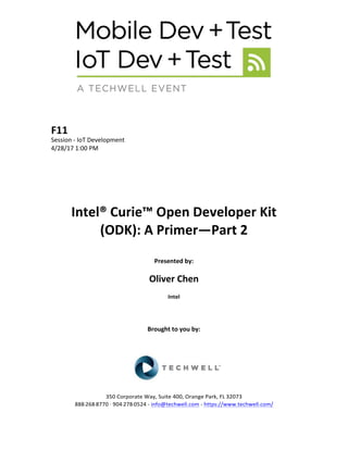 F11	
Session	-	IoT	Development	
4/28/17	1:00	PM	
	
	
	
	
	
	
Intel®	Curie™	Open	Developer	Kit	
(ODK):	A	Primer—Part	2	
	
Presented	by:	
	
Oliver	Chen	
Intel	
	
	
	
Brought	to	you	by:		
		
	
	
	
	
350	Corporate	Way,	Suite	400,	Orange	Park,	FL	32073		
888---268---8770	··	904---278---0524	-	info@techwell.com	-	https://www.techwell.com/		
 