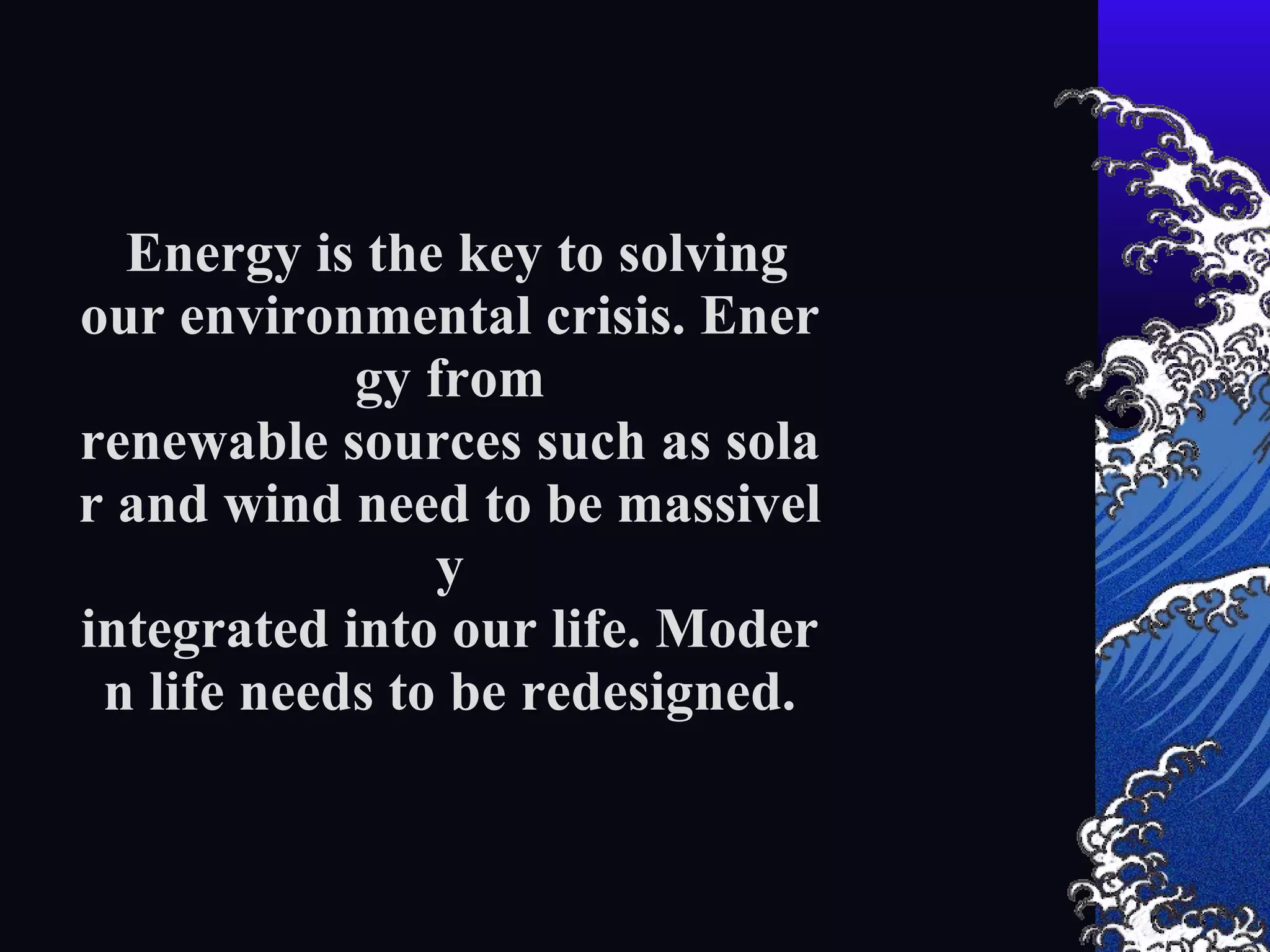 Energy is the key to solving our environmental crisis. Energy from renewable sources such as solar and wind need to be massively integrated into our life. Modern life needs to be redesigned.